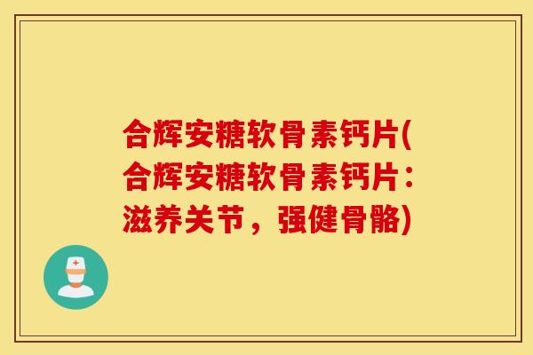 合辉安糖软骨素钙片(合辉安糖软骨素钙片:滋养关节,强健骨骼) 合辉安糖软骨素钙片(合辉安糖软骨素钙片:滋养关节,强健骨骼)