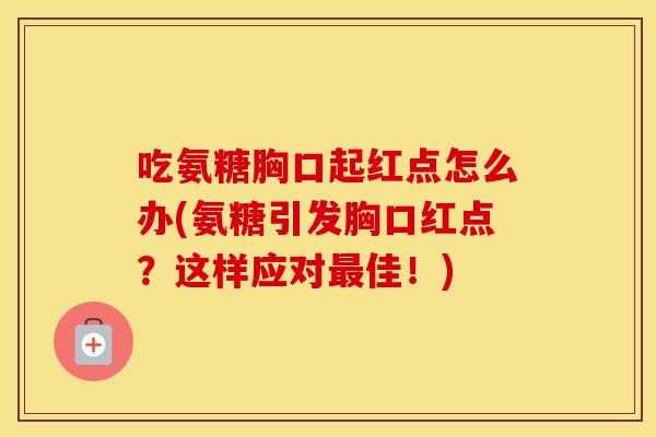 吃氨糖胸口起红点怎么办(氨糖引发胸口红点?这样应对佳!) 吃氨糖胸口起红点怎么办(氨糖引发胸口红点?这样应对佳!)