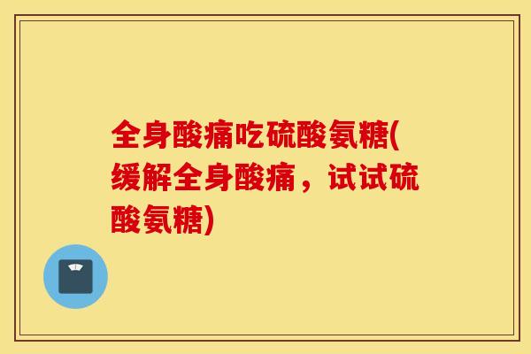 全身酸痛吃硫酸氨糖(缓解全身酸痛,试试硫酸氨糖) 全身酸痛吃硫酸氨糖(缓解全身酸痛,试试硫酸氨糖)