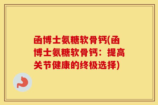 函博士氨糖软骨钙(函博士氨糖软骨钙:提高关节健康的终极选择) 函博士氨糖软骨钙(函博士氨糖软骨钙:提高关节健康的终极选择)