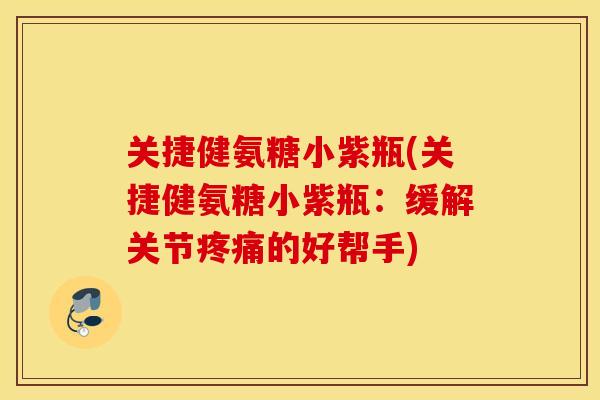 关捷健氨糖小紫瓶(关捷健氨糖小紫瓶:缓解关节的好帮手) 关捷健氨糖小紫瓶(关捷健氨糖小紫瓶:缓解关节的好帮手)