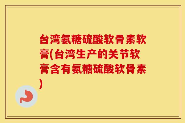 台湾氨糖硫酸软骨素软膏(台湾生产的关节软膏含有氨糖硫酸软骨素) 台湾氨糖硫酸软骨素软膏(台湾生产的关节软膏含有氨糖硫酸软骨素)