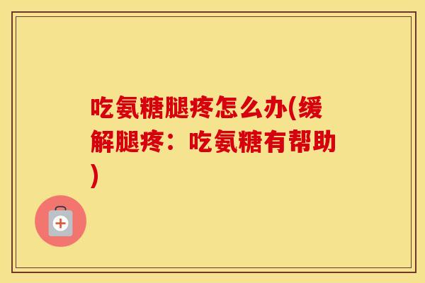 吃氨糖腿疼怎么办(缓解腿疼：吃氨糖有帮助)