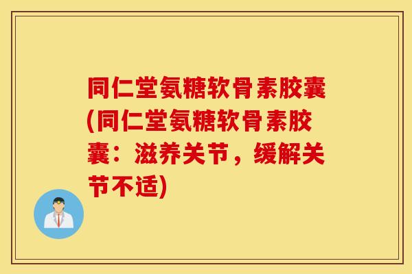 同仁堂氨糖软骨素胶囊(同仁堂氨糖软骨素胶囊：滋养关节，缓解关节不适)
