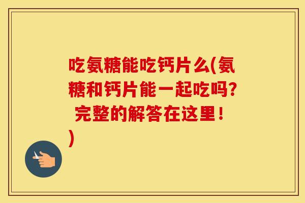 吃氨糖能吃钙片么(氨糖和钙片能一起吃吗? 完整的解答在这里!) 吃氨糖能吃钙片么(氨糖和钙片能一起吃吗? 完整的解答在这里!)