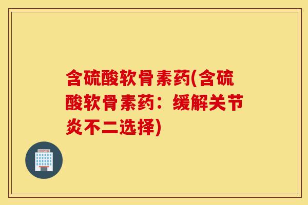 含硫酸软骨素药(含硫酸软骨素药：缓解不二选择)
