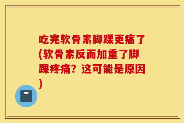 吃完软骨素脚踝更痛了(软骨素反而加重了脚踝?这可能是原因) 吃完软骨素脚踝更痛了(软骨素反而加重了脚踝?这可能是原因)