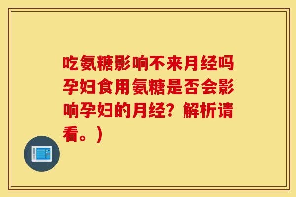 吃氨糖影响不来吗孕妇食用氨糖是否会影响孕妇的?解析请看。) 吃氨糖影响不来吗孕妇食用氨糖是否会影响孕妇的?解析请看。)