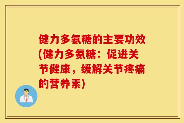 健力多氨糖的主要功效(健力多氨糖:促进关节健康,缓解关节的营养素) 健力多氨糖的主要功效(健力多氨糖:促进关节健康,缓解关节的营养素)