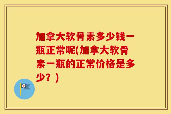 加拿大软骨素多少钱一瓶正常呢(加拿大软骨素一瓶的正常价格是多少?) 加拿大软骨素多少钱一瓶正常呢(加拿大软骨素一瓶的正常价格是多少?)