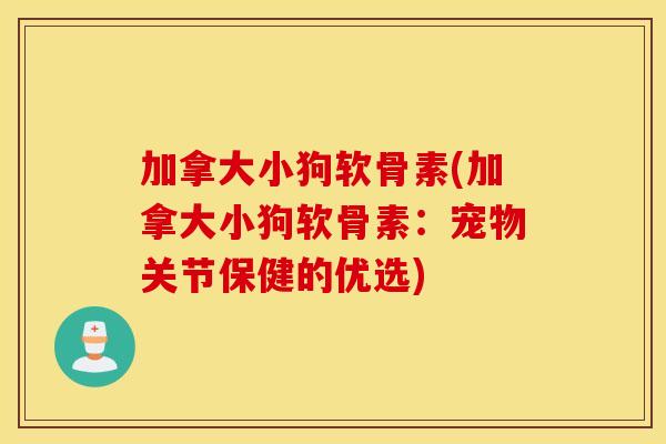 加拿大小狗软骨素(加拿大小狗软骨素:宠物关节保健的优选) 加拿大小狗软骨素(加拿大小狗软骨素:宠物关节保健的优选)