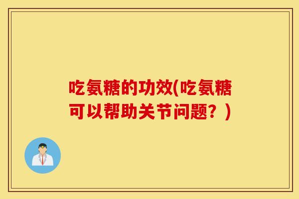 吃氨糖的功效(吃氨糖可以帮助关节问题？)