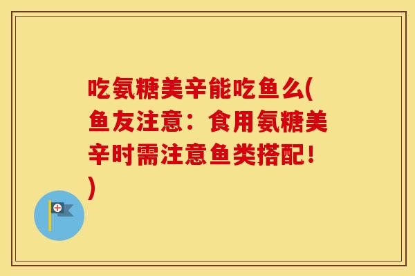 吃氨糖美辛能吃鱼么(鱼友注意:食用氨糖美辛时需注意鱼类搭配!) 吃氨糖美辛能吃鱼么(鱼友注意:食用氨糖美辛时需注意鱼类搭配!)