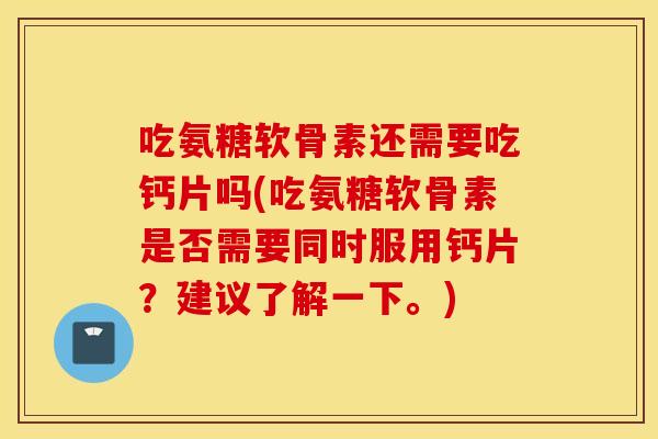 吃氨糖软骨素还需要吃钙片吗(吃氨糖软骨素是否需要同时服用钙片？建议了解一下。)