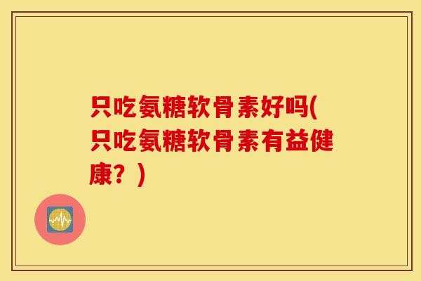 只吃氨糖软骨素好吗(只吃氨糖软骨素有益健康？)