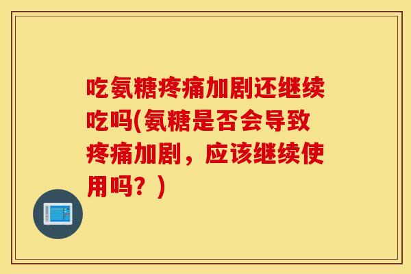 吃氨糖加剧还继续吃吗(氨糖是否会导致加剧,应该继续使用吗?) 吃氨糖加剧还继续吃吗(氨糖是否会导致加剧,应该继续使用吗?)