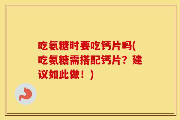 吃氨糖时要吃钙片吗(吃氨糖需搭配钙片?建议如此做!) 吃氨糖时要吃钙片吗(吃氨糖需搭配钙片?建议如此做!)
