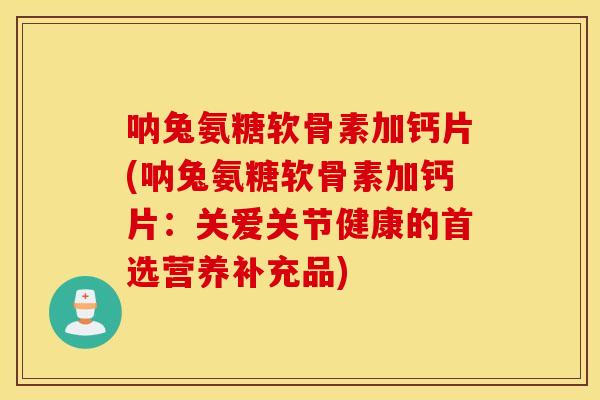 呐兔氨糖软骨素加钙片(呐兔氨糖软骨素加钙片:关爱关节健康的首选营养补充品) 呐兔氨糖软骨素加钙片(呐兔氨糖软骨素加钙片:关爱关节健康的首选营养补充品)