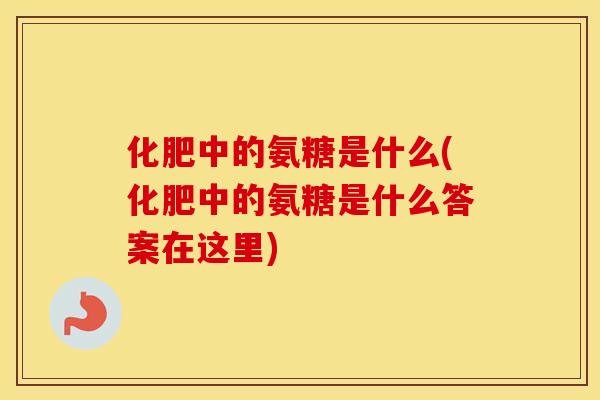 化肥中的氨糖是什么(化肥中的氨糖是什么答案在这里) 化肥中的氨糖是什么(化肥中的氨糖是什么答案在这里)