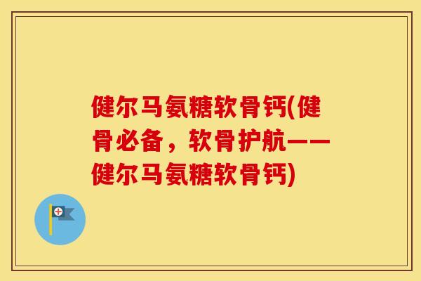 健尔马氨糖软骨钙(健骨必备,软骨护航——健尔马氨糖软骨钙) 健尔马氨糖软骨钙(健骨必备,软骨护航——健尔马氨糖软骨钙)