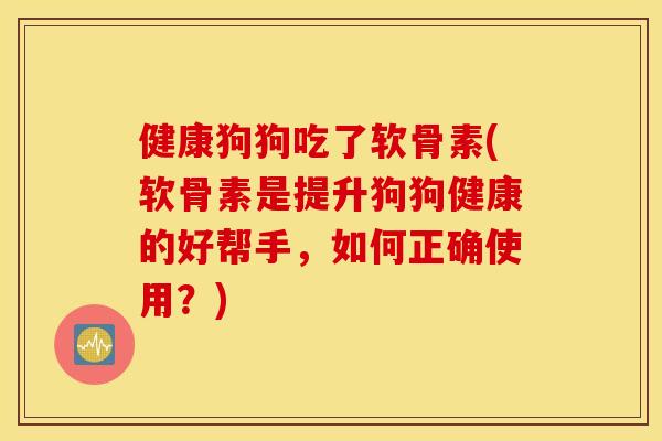 健康狗狗吃了软骨素(软骨素是提升狗狗健康的好帮手，如何正确使用？)