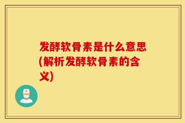 发酵软骨素是什么意思(解析发酵软骨素的含义) 发酵软骨素是什么意思(解析发酵软骨素的含义)
