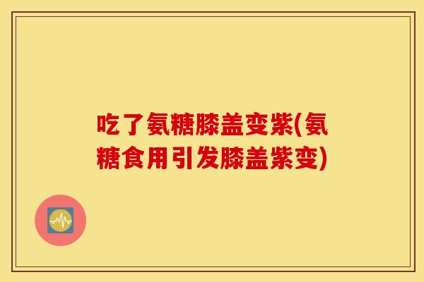 吃了氨糖膝盖变紫(氨糖食用引发膝盖紫变) 吃了氨糖膝盖变紫(氨糖食用引发膝盖紫变)