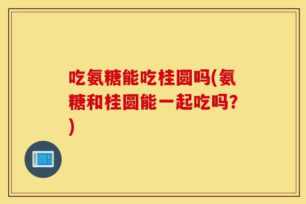 吃氨糖能吃桂圆吗(氨糖和桂圆能一起吃吗?) 吃氨糖能吃桂圆吗(氨糖和桂圆能一起吃吗?)