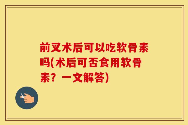 前叉术后可以吃软骨素吗(术后可否食用软骨素?一文解答) 前叉术后可以吃软骨素吗(术后可否食用软骨素?一文解答)