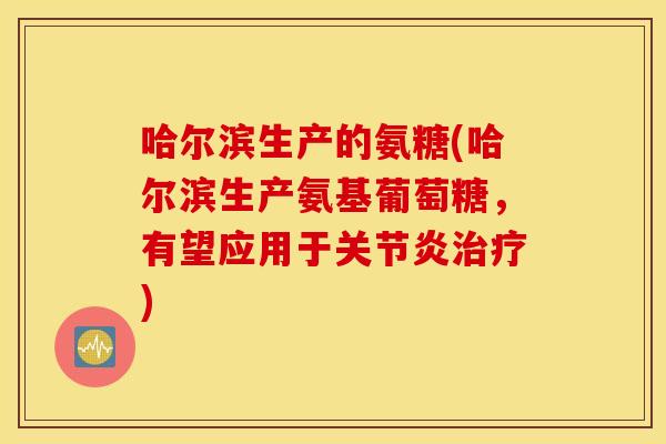 哈尔滨生产的氨糖(哈尔滨生产氨基葡萄糖，有望应用于)