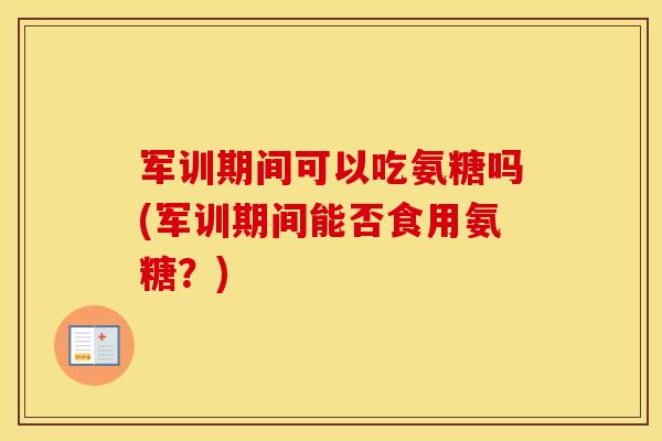 军训期间可以吃氨糖吗(军训期间能否食用氨糖？)
