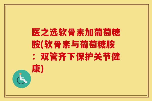 医之选软骨素加葡萄糖胺(软骨素与葡萄糖胺:双管齐下保护关节健康) 医之选软骨素加葡萄糖胺(软骨素与葡萄糖胺:双管齐下保护关节健康)