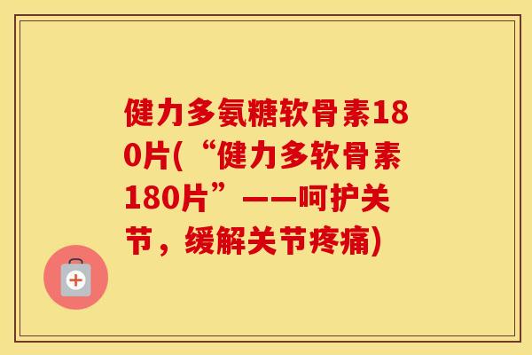 健力多氨糖软骨素180片(“健力多软骨素180片”——呵护关节,缓解关节) 健力多氨糖软骨素180片(“健力多软骨素180片”——呵护关节,缓解关节)