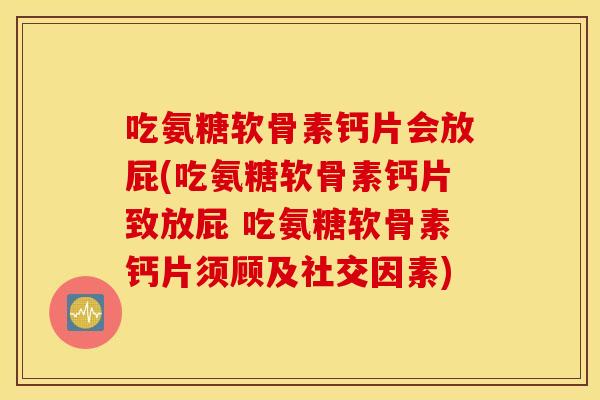 吃氨糖软骨素钙片会放屁(吃氨糖软骨素钙片致放屁 吃氨糖软骨素钙片须顾及社交因素) 吃氨糖软骨素钙片会放屁(吃氨糖软骨素钙片致放屁 吃氨糖软骨素钙片须顾及社交因素)