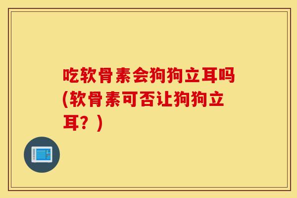 吃软骨素会狗狗立耳吗(软骨素可否让狗狗立耳？)