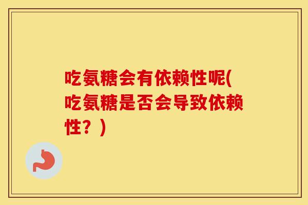 吃氨糖会有依赖性呢(吃氨糖是否会导致依赖性?) 吃氨糖会有依赖性呢(吃氨糖是否会导致依赖性?)