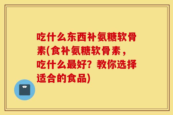 吃什么东西补氨糖软骨素(食补氨糖软骨素,吃什么好?教你选择适合的食品) 吃什么东西补氨糖软骨素(食补氨糖软骨素,吃什么好?教你选择适合的食品)