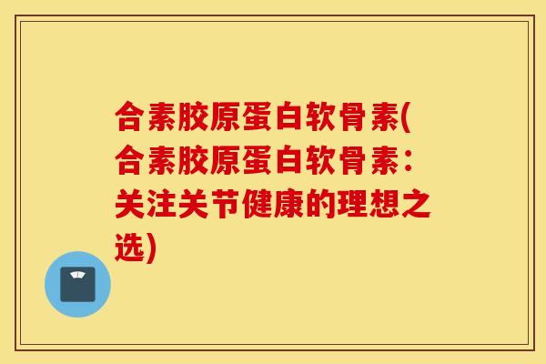 合素胶原蛋白软骨素(合素胶原蛋白软骨素:关注关节健康的理想之选) 合素胶原蛋白软骨素(合素胶原蛋白软骨素:关注关节健康的理想之选)