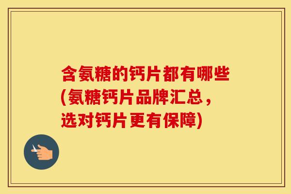 含氨糖的钙片都有哪些(氨糖钙片品牌汇总，选对钙片更有保障)