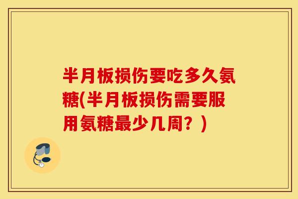 损伤要吃多久氨糖(损伤需要服用氨糖少几周?) 损伤要吃多久氨糖(损伤需要服用氨糖少几周?)