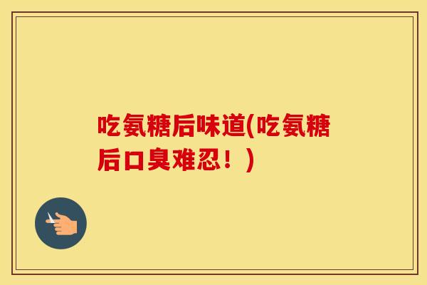 吃氨糖后味道(吃氨糖后口臭难忍！)