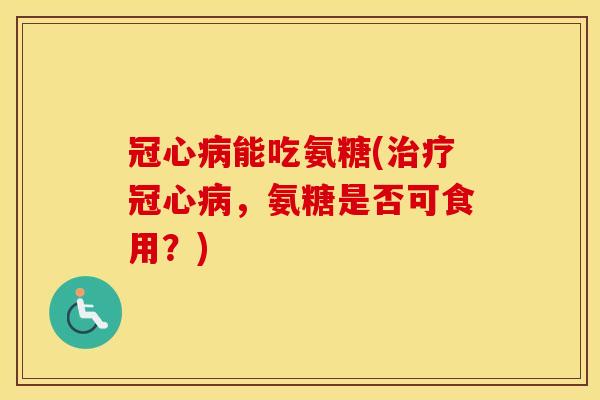 能吃氨糖(,氨糖是否可食用?) 能吃氨糖(,氨糖是否可食用?)