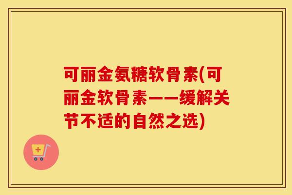 可丽金氨糖软骨素(可丽金软骨素——缓解关节不适的自然之选) 可丽金氨糖软骨素(可丽金软骨素——缓解关节不适的自然之选)