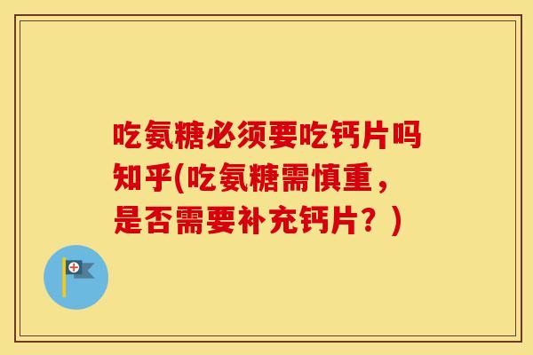 吃氨糖必须要吃钙片吗知乎(吃氨糖需慎重，是否需要补充钙片？)