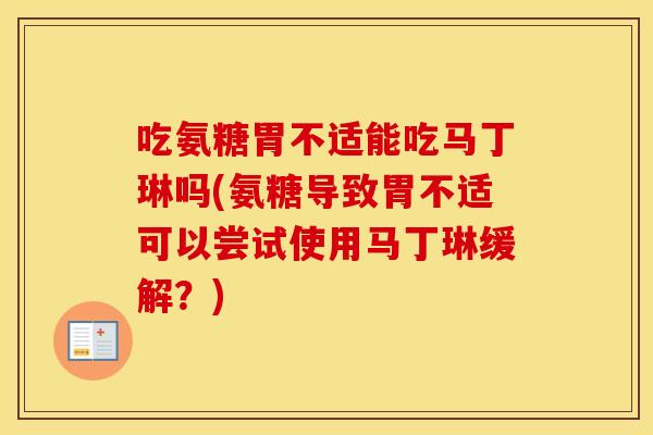 吃氨糖胃不适能吃马丁琳吗(氨糖导致胃不适可以尝试使用马丁琳缓解？)