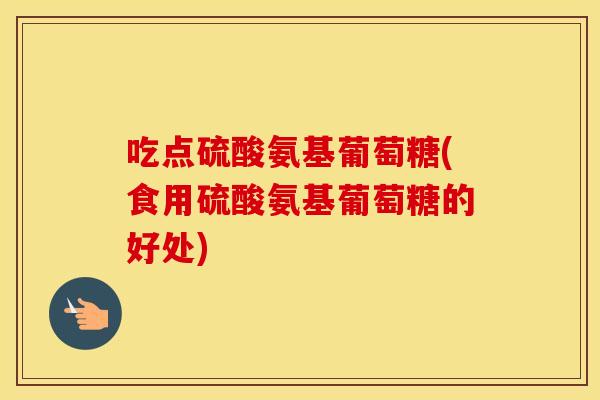 吃点硫酸氨基葡萄糖(食用硫酸氨基葡萄糖的好处) 吃点硫酸氨基葡萄糖(食用硫酸氨基葡萄糖的好处)