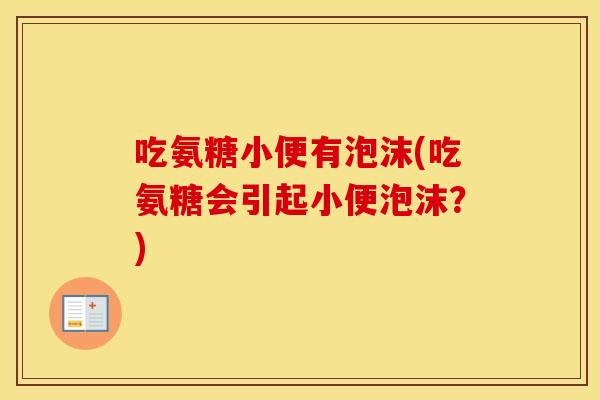 吃氨糖小便有泡沫(吃氨糖会引起小便泡沫?) 吃氨糖小便有泡沫(吃氨糖会引起小便泡沫?)
