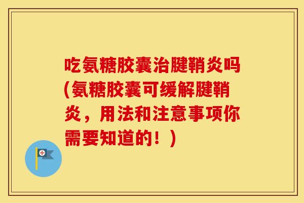 吃氨糖胶囊腱鞘炎吗(氨糖胶囊可缓解腱鞘炎，用法和注意事项你需要知道的！)