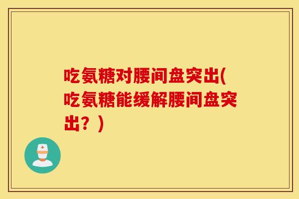 吃氨糖对腰间盘突出(吃氨糖能缓解腰间盘突出?) 吃氨糖对腰间盘突出(吃氨糖能缓解腰间盘突出?)