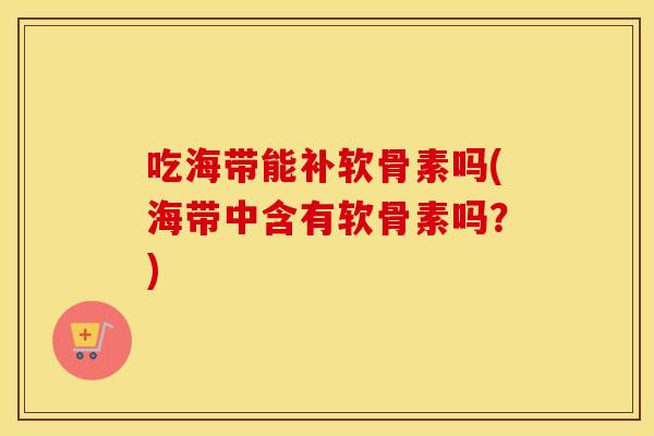 吃海带能补软骨素吗(海带中含有软骨素吗?) 吃海带能补软骨素吗(海带中含有软骨素吗?)